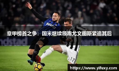 意甲榜首之争：国米继续领跑尤文图斯紧追其后