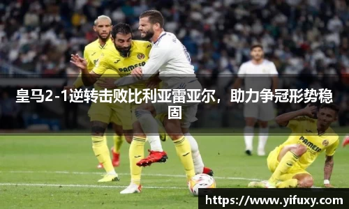 皇马2-1逆转击败比利亚雷亚尔，助力争冠形势稳固