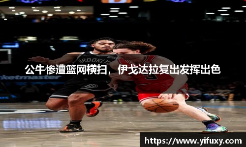 公牛惨遭篮网横扫，伊戈达拉复出发挥出色