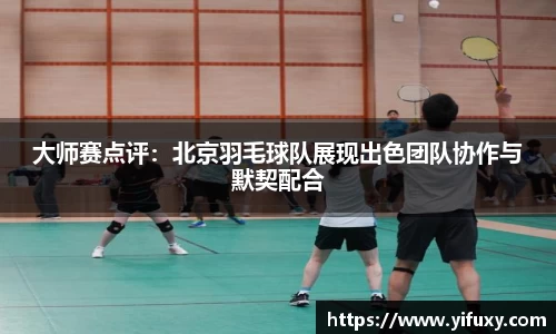 大师赛点评：北京羽毛球队展现出色团队协作与默契配合