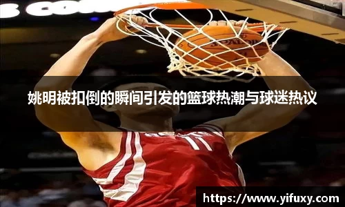 姚明被扣倒的瞬间引发的篮球热潮与球迷热议
