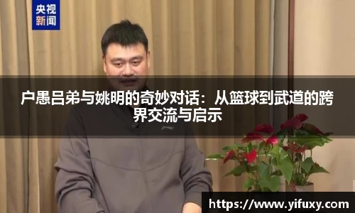 户愚吕弟与姚明的奇妙对话：从篮球到武道的跨界交流与启示