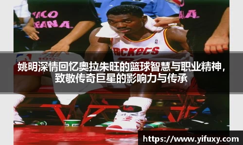 姚明深情回忆奥拉朱旺的篮球智慧与职业精神，致敬传奇巨星的影响力与传承