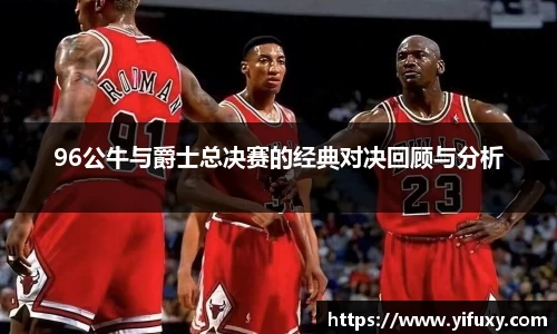 96公牛与爵士总决赛的经典对决回顾与分析